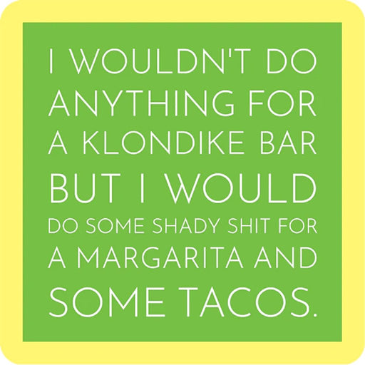 Square coaster with a green center and yellow border that reads: “I wouldn’t do anything for a Klondike bar but I would do some shady shit for a margarita and some tacos.
