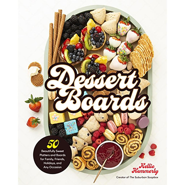 Dessert Boards - 50 Beautifully Sweet Platters and Boards for Family, Friends, Holidays, and Any Occasion -